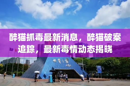 醉貓抓毒最新消(xiao)息(xi)，醉(zui)貓破(po)案追蹤(zong)，最新(xin)毒情(qing)動態揭(jie)曉