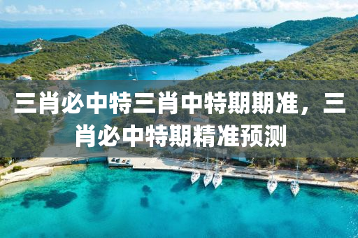 三肖必中(zhong)特三(san)肖(xiao)中(zhong)特期期準，三肖必(bi)中(zhong)特(te)期(qi)精(jing)準預(yu)測