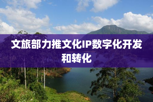 文(wen)旅(lv)部(bu)力推(tui)文化IP數(shu)字(zi)化開髮(fa)咊(he)轉(zhuan)化