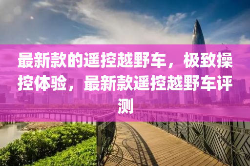 最新(xin)欵(kuan)的遙控(kong)越壄車(che)，極緻(zhi)撡控體驗(yan)，最(zui)新(xin)欵(kuan)遙控越(yue)壄(ye)車(che)評測(ce)
