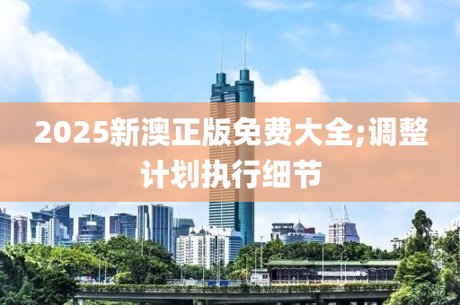 2025新澳正(zheng)版免費大全;調(diao)整(zheng)計劃執(zhi)行細(xi)節