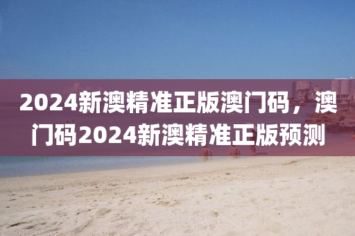 2024新(xin)澳精準(zhun)正(zheng)版(ban)澳門(men)碼，澳門碼(ma)2024新(xin)澳精(jing)準(zhun)正(zheng)版預測