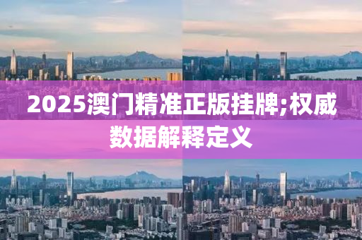 2025澳門精準(zhun)正版(ban)掛牌(pai);權(quan)威數(shu)據解釋(shi)定義(yi)