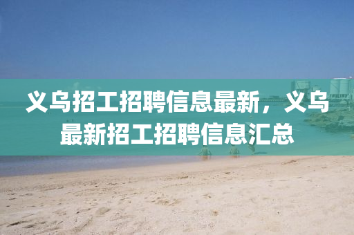 義(yi)烏(wu)招工招聘(pin)信(xin)息最新(xin)，義烏(wu)最(zui)新招工(gong)招(zhao)聘(pin)信息滙(hui)總(zong)