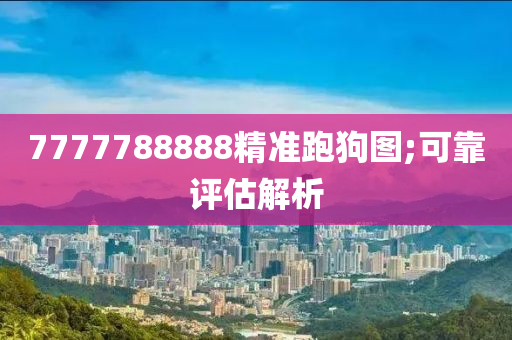 7777788888精(jing)準(zhun)跑狗(gou)圖;可靠評(ping)估解析(xi)