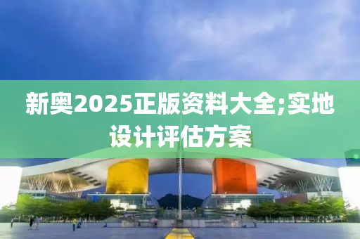 新奧(ao)2025正(zheng)版(ban)資(zi)料(liao)大(da)全(quan);實地設(she)計(ji)評估(gu)方案(an)