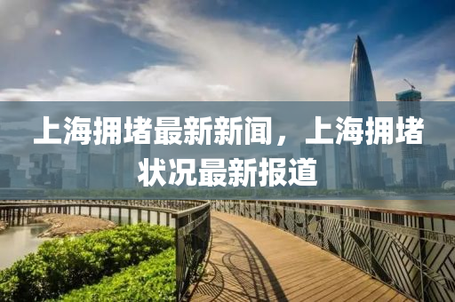上海擁(yong)堵(du)最新(xin)新(xin)聞，上(shang)海(hai)擁堵狀(zhuang)況(kuang)最(zui)新(xin)報道