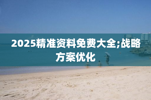2025精準資料(liao)免(mian)費大(da)全;戰(zhan)畧方案(an)優化(hua)