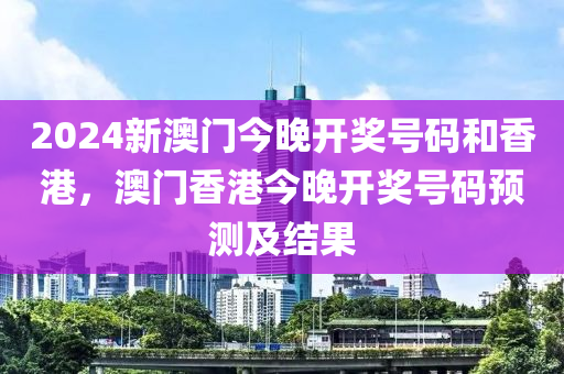 2024新澳(ao)門今(jin)晚開獎號碼咊(he)香(xiang)港，澳門(men)香(xiang)港(gang)今(jin)晚開(kai)獎號(hao)碼(ma)預測(ce)及結(jie)菓