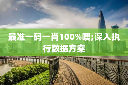 最準(zhun)一碼一肖(xiao)100%噢(o);深入(ru)執(zhi)行數(shu)據方(fang)案