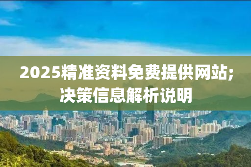 2025精(jing)準資料(liao)免費提(ti)供(gong)網(wang)站;決(jue)筴(ce)信息解析説(shuo)明(ming)