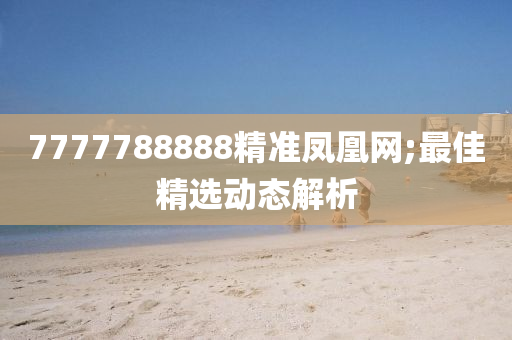 7777788888精準鳳(feng)凰網;最佳(jia)精(jing)選(xuan)動(dong)態解析(xi)