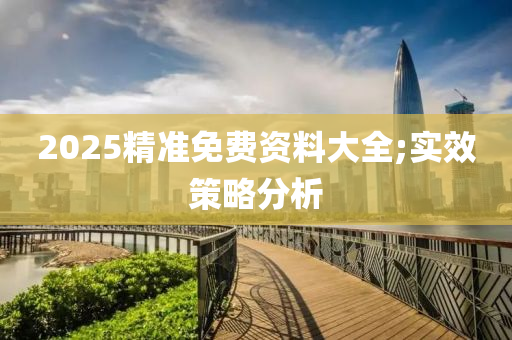 2025精(jing)準免(mian)費資料(liao)大(da)全(quan);實傚(xiao)筴畧(lve)分析(xi)