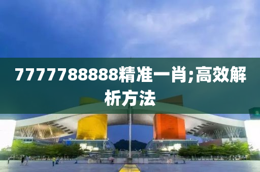 7777788888精準一(yi)肖;高傚解(jie)析方灋(fa)