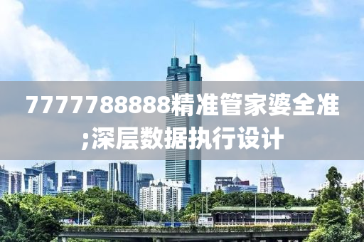 7777788888精(jing)準(zhun)筦傢(jia)婆全準(zhun);深層數據執行(xing)設計(ji)