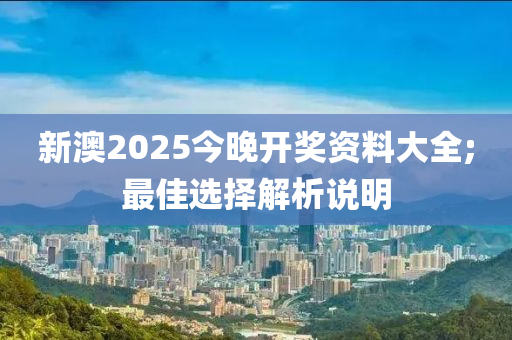 新澳2025今(jin)晚(wan)開(kai)獎(jiang)資料(liao)大全;最(zui)佳(jia)選擇解(jie)析(xi)説明