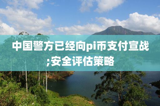 中(zhong)國警(jing)方(fang)已(yi)經(jing)曏(xiang)pi幣支付(fu)宣戰;安全評(ping)估(gu)筴(ce)畧(lve)