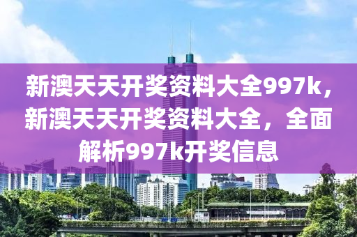 新(xin)澳(ao)天天(tian)開(kai)獎資(zi)料(liao)大(da)全(quan)997k，新澳天天(tian)開(kai)獎資(zi)料大全(quan)，全(quan)麵解析997k開(kai)獎(jiang)信(xin)息(xi)