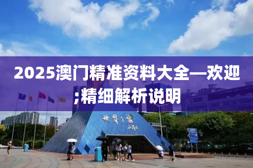 2025澳門精(jing)準(zhun)資料大(da)全(quan)—歡(huan)迎;精細解(jie)析説(shuo)明(ming)