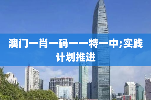 澳(ao)門一肖一碼(ma)一一(yi)特(te)一(yi)中(zhong);實(shi)踐(jian)計劃(hua)推進