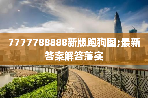 7777788888新(xin)版跑(pao)狗圖(tu);最新答(da)案(an)解(jie)答(da)落實(shi)