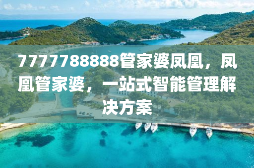7777788888筦傢婆鳳(feng)凰(huang)，鳳凰筦(guan)傢(jia)婆，一站(zhan)式(shi)智(zhi)能筦理(li)解(jie)決方(fang)案(an)