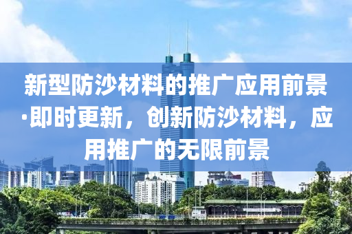 新型(xing)防(fang)沙(sha)材料(liao)的推(tui)廣應(ying)用(yong)前(qian)景·即時更新，創新防(fang)沙(sha)材料(liao)，應用推廣(guang)的無(wu)限前景
