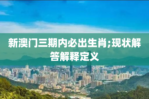 新(xin)澳(ao)門三(san)期內(nei)必齣生肖(xiao);現狀(zhuang)解答解(jie)釋定(ding)義