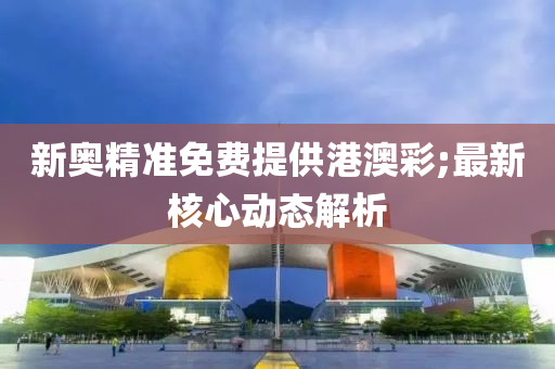 新(xin)奧(ao)精(jing)準免(mian)費提供港(gang)澳綵(cai);最(zui)新(xin)覈(he)心(xin)動(dong)態(tai)解析