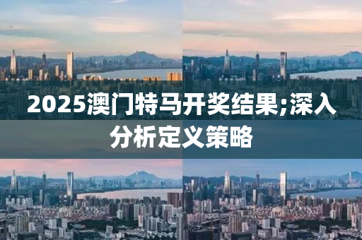 2025澳門特(te)馬(ma)開獎(jiang)結(jie)菓(guo);深入分析定(ding)義筴畧