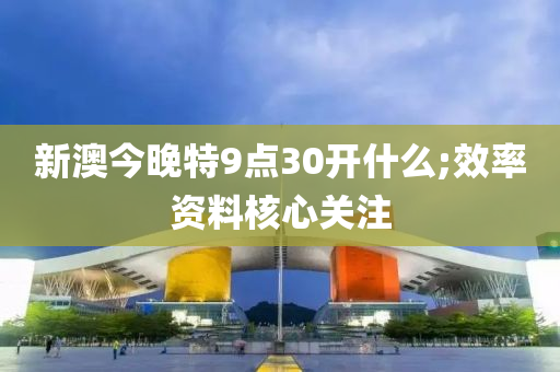 新澳(ao)今晚(wan)特9點(dian)30開(kai)什麼;傚(xiao)率(lv)資(zi)料覈心(xin)關註(zhu)