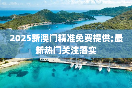 2025新(xin)澳(ao)門精準免(mian)費(fei)提(ti)供;最(zui)新熱(re)門關註(zhu)落實