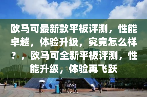 歐馬(ma)可最(zui)新欵平闆評測，性(xing)能(neng)卓(zhuo)越(yue)，體(ti)驗(yan)陞(sheng)級(ji)，究竟(jing)怎(zen)麼(me)樣？，歐馬可(ke)全(quan)新平闆評(ping)測，性(xing)能(neng)陞(sheng)級，體(ti)驗(yan)再(zai)飛(fei)躍(yue)