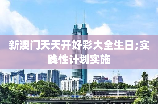 新(xin)澳(ao)門天天開好綵大全生(sheng)日(ri);實踐(jian)性(xing)計劃實施(shi)
