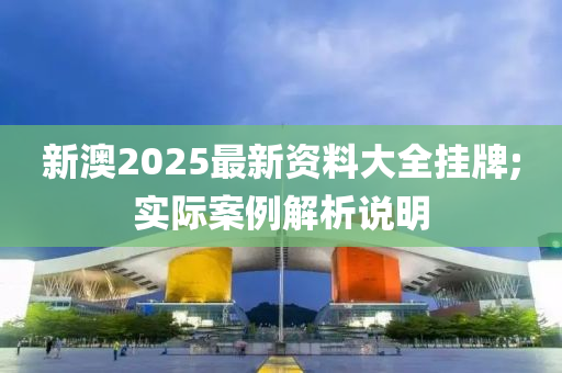 新澳2025最新資(zi)料(liao)大全掛牌;實(shi)際案例解析説明
