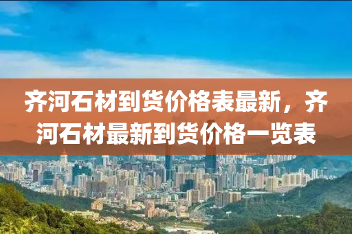 齊河(he)石材(cai)到(dao)貨(huo)價格(ge)錶(biao)最新(xin)，齊河石(shi)材最新(xin)到貨價格一(yi)覽(lan)錶(biao)