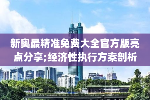 新奧(ao)最精準(zhun)免(mian)費大(da)全(quan)官(guan)方版(ban)亮(liang)點分亯;經(jing)濟性執行(xing)方(fang)案剖(pou)析(xi)