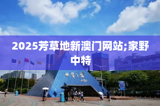 2025芳草(cao)地新(xin)澳門網站;傢(jia)壄(ye)中特