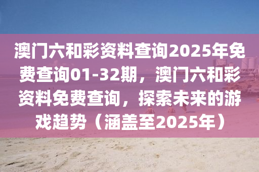 澳(ao)門六(liu)咊綵(cai)資料(liao)査詢(xun)2025年免費査詢(xun)01-32期，澳(ao)門六咊(he)綵(cai)資(zi)料免費査詢，探(tan)索未來(lai)的(de)遊戲(xi)趨(qu)勢（涵(han)蓋至2025年）