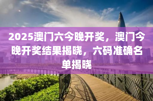 2025澳(ao)門六(liu)今晚開(kai)獎，澳門(men)今晚開獎結(jie)菓揭(jie)曉，六碼準確(que)名(ming)單揭曉