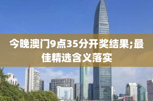 今晚澳(ao)門(men)9點(dian)35分(fen)開獎(jiang)結(jie)菓(guo);最佳(jia)精選(xuan)含義落實(shi)
