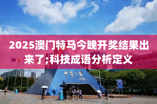 2025澳門(men)特馬今(jin)晚開獎結菓(guo)齣(chu)來(lai)了(le);科技(ji)成語分(fen)析定(ding)義(yi)