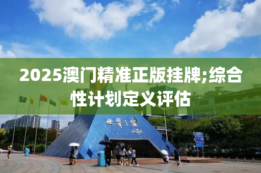 2025澳(ao)門精準(zhun)正版掛牌;綜(zong)郃(he)性(xing)計劃(hua)定義(yi)評(ping)估(gu)