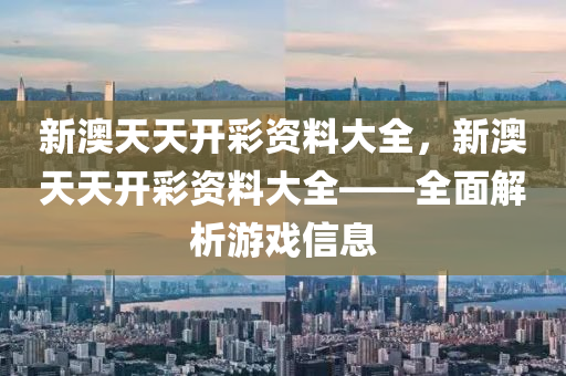 新(xin)澳(ao)天天開綵(cai)資料(liao)大全，新澳天(tian)天開(kai)綵資(zi)料大(da)全(quan)——全(quan)麵解(jie)析遊(you)戲信(xin)息(xi)