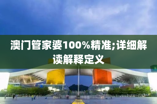 澳(ao)門筦傢(jia)婆100%精(jing)準;詳細解讀解(jie)釋定(ding)義