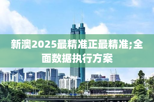 新澳2025最精準(zhun)正最(zui)精準(zhun);全麵(mian)數據執(zhi)行方案