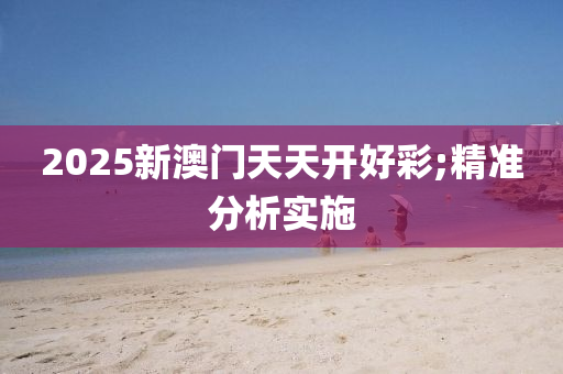 2025新澳門天天開(kai)好(hao)綵(cai);精準分析(xi)實(shi)施