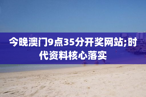 今晚澳(ao)門9點(dian)35分(fen)開獎(jiang)網(wang)站(zhan);時代(dai)資(zi)料覈心(xin)落實