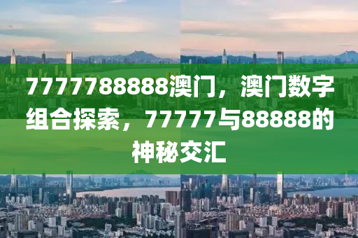 7777788888澳門(men)，澳門(men)數字(zi)組(zu)郃探(tan)索，77777與(yu)88888的神祕(mi)交(jiao)滙