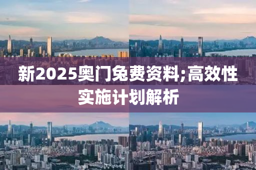 新2025奧(ao)門(men)兎(tu)費資料;高傚(xiao)性實(shi)施(shi)計劃解(jie)析